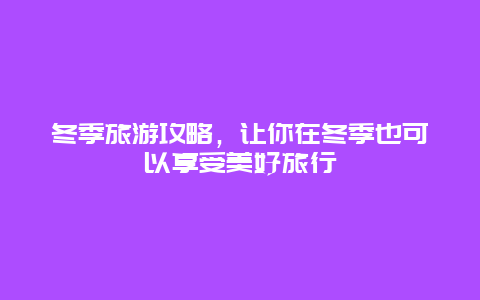 冬季旅游攻略，讓你在冬季也可以享受美好旅行