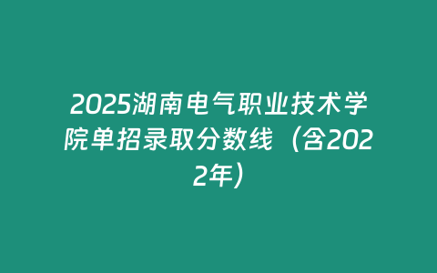 2025湖南電氣職業技術學院單招錄取分數線（含2022年）