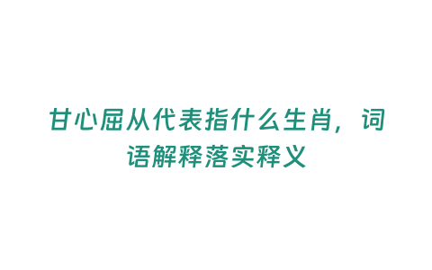 甘心屈從代表指什么生肖，詞語(yǔ)解釋落實(shí)釋義