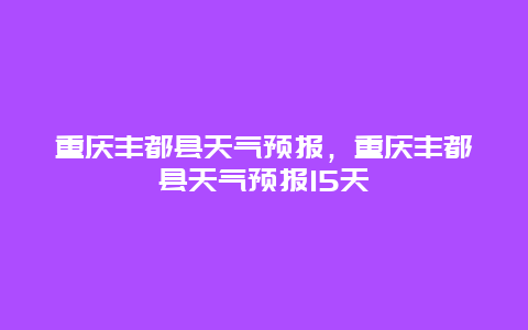 重慶豐都縣天氣預報，重慶豐都縣天氣預報15天