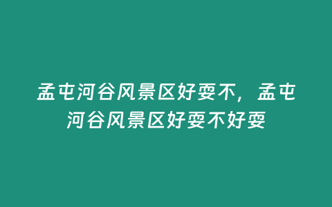 孟屯河谷風景區好耍不，孟屯河谷風景區好耍不好耍