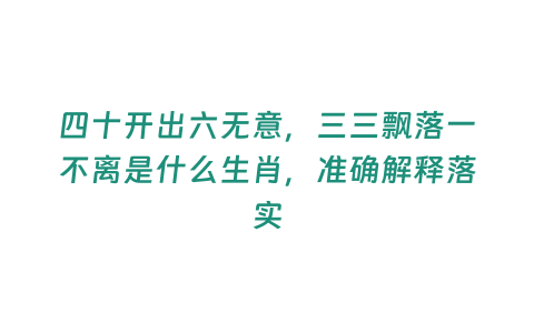 四十開(kāi)出六無(wú)意，三三飄落一不離是什么生肖，準(zhǔn)確解釋落實(shí)