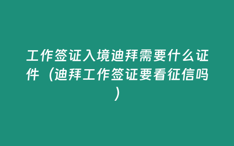 工作簽證入境迪拜需要什么證件（迪拜工作簽證要看征信嗎）