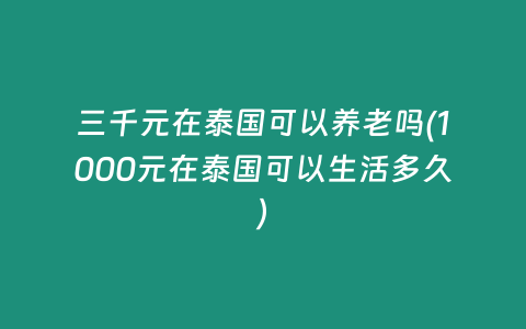 三千元在泰國可以養老嗎(1000元在泰國可以生活多久)