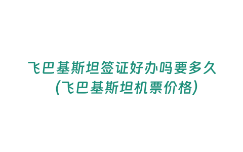 飛巴基斯坦簽證好辦嗎要多久（飛巴基斯坦機票價格）