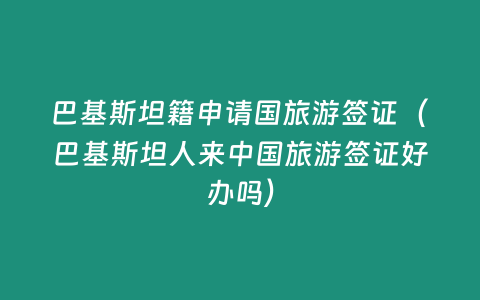 巴基斯坦籍申請國旅游簽證（巴基斯坦人來中國旅游簽證好辦嗎）