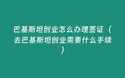 巴基斯坦創業怎么辦理簽證（去巴基斯坦創業需要什么手續）