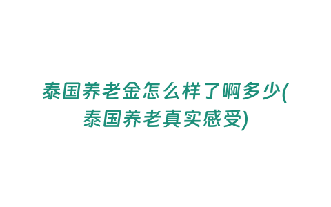 泰國養老金怎么樣了啊多少(泰國養老真實感受)