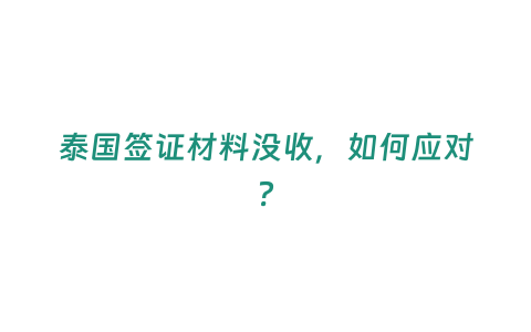 泰國簽證材料沒收，如何應對？