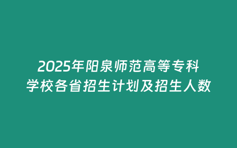 2025年陽(yáng)泉師范高等專(zhuān)科學(xué)校各省招生計(jì)劃及招生人數(shù)