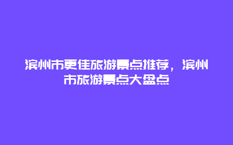 濱州市更佳旅游景點推薦，濱州市旅游景點大盤點