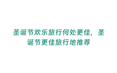 圣誕節(jié)歡樂旅行何處更佳，圣誕節(jié)更佳旅行地推薦