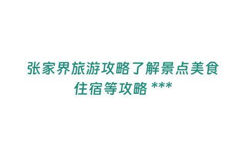 張家界旅游攻略了解景點美食住宿等攻略 ***