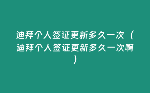 迪拜個人簽證更新多久一次（迪拜個人簽證更新多久一次啊）