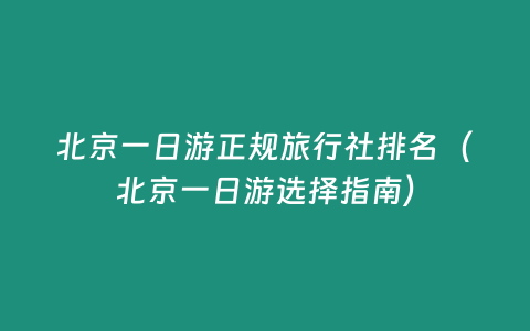 北京一日游正規旅行社排名（北京一日游選擇指南）