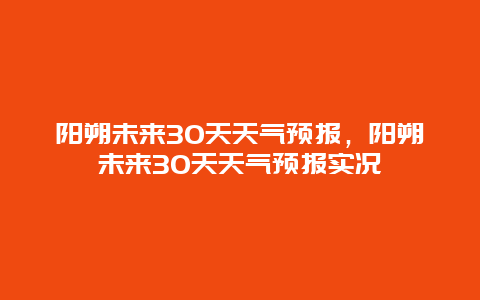 陽朔未來30天天氣預報，陽朔未來30天天氣預報實況