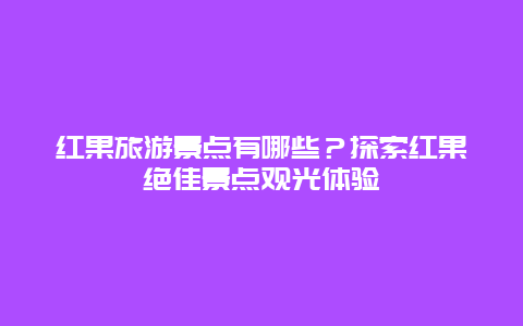 紅果旅游景點有哪些？探索紅果絕佳景點觀光體驗