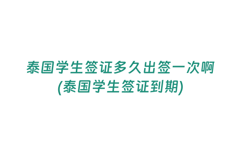 泰國學生簽證多久出簽一次啊(泰國學生簽證到期)