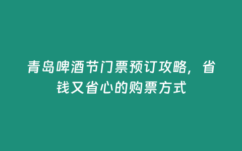 青島啤酒節門票預訂攻略，省錢又省心的購票方式