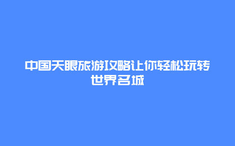 中國天眼旅游攻略讓你輕松玩轉世界名城