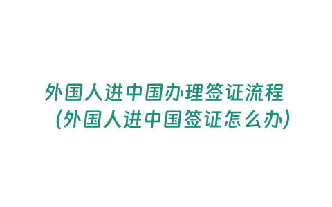 外國人進中國辦理簽證流程 （外國人進中國簽證怎么辦）