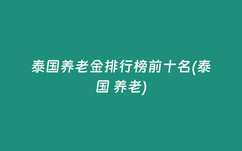 泰國養老金排行榜前十名(泰國 養老)