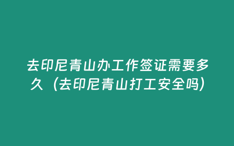 去印尼青山辦工作簽證需要多久（去印尼青山打工安全嗎）