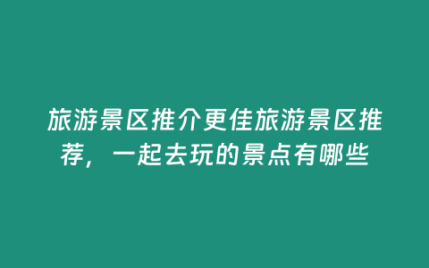 旅游景區推介更佳旅游景區推薦，一起去玩的景點有哪些