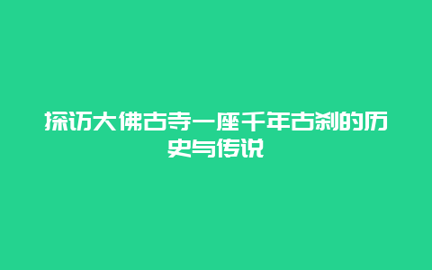 探訪大佛古寺一座千年古剎的歷史與傳說