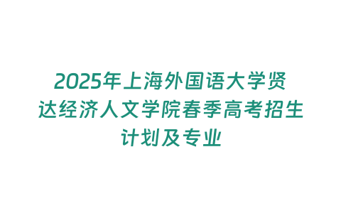 2025年上海外國(guó)語大學(xué)賢達(dá)經(jīng)濟(jì)人文學(xué)院春季高考招生計(jì)劃及專業(yè)