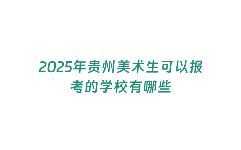 2025年貴州美術生可以報考的學校有哪些