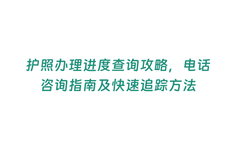 護照辦理進度查詢攻略，電話咨詢指南及快速追蹤方法