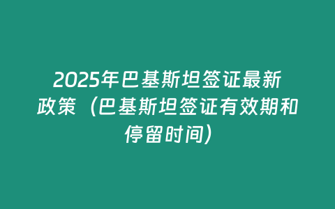 2025年巴基斯坦簽證最新政策（巴基斯坦簽證有效期和停留時間）