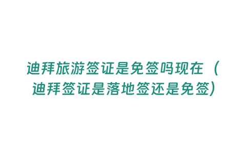 迪拜旅游簽證是免簽嗎現在（迪拜簽證是落地簽還是免簽）