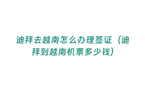 迪拜去越南怎么辦理簽證（迪拜到越南機(jī)票多少錢）