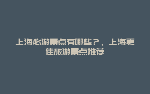 上海必游景點有哪些？，上海更佳旅游景點推薦