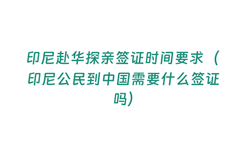 印尼赴華探親簽證時間要求（印尼公民到中國需要什么簽證嗎）