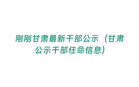 剛剛甘肅最新干部公示（甘肅公示干部任命信息）