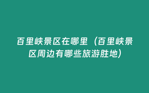 百里峽景區在哪里（百里峽景區周邊有哪些旅游勝地）