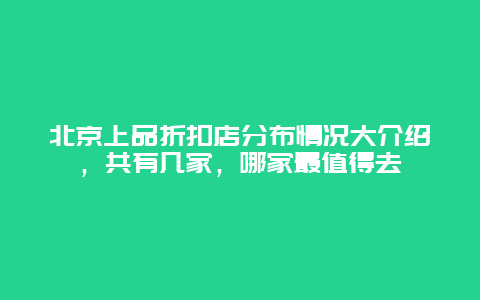 北京上品折扣店分布情況大介紹，共有幾家，哪家最值得去