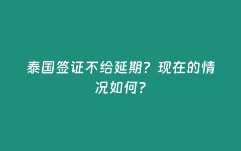 泰國(guó)簽證不給延期？現(xiàn)在的情況如何？