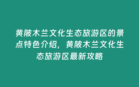 黃陂木蘭文化生態旅游區的景點特色介紹，黃陂木蘭文化生態旅游區最新攻略