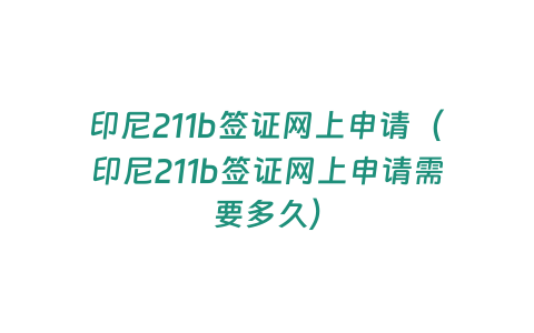 印尼211b簽證網(wǎng)上申請(qǐng)（印尼211b簽證網(wǎng)上申請(qǐng)需要多久）