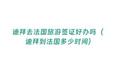 迪拜去法國(guó)旅游簽證好辦嗎（迪拜到法國(guó)多少時(shí)間）