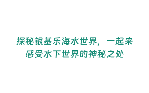 探秘銀基樂海水世界，一起來感受水下世界的神秘之處