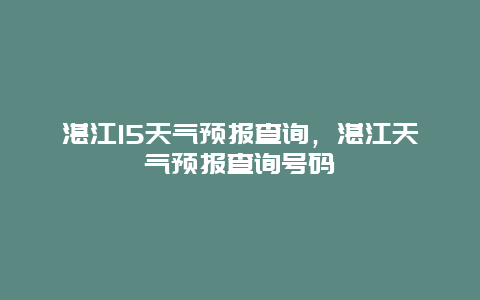 湛江15天氣預(yù)報(bào)查詢，湛江天氣預(yù)報(bào)查詢號(hào)碼