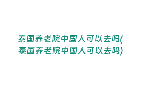 泰國養老院中國人可以去嗎(泰國養老院中國人可以去嗎)