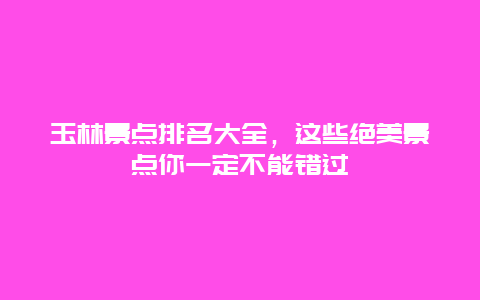 玉林景點排名大全，這些絕美景點你一定不能錯過