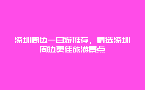 深圳周邊一日游推薦，精選深圳周邊更佳旅游景點