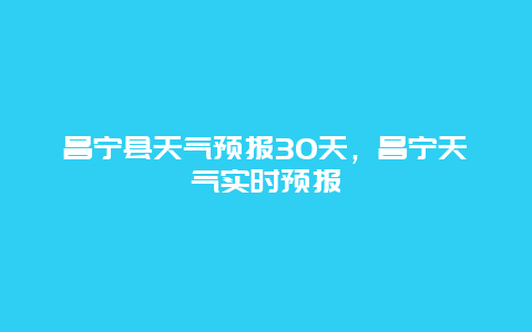 昌寧縣天氣預報30天，昌寧天氣實時預報